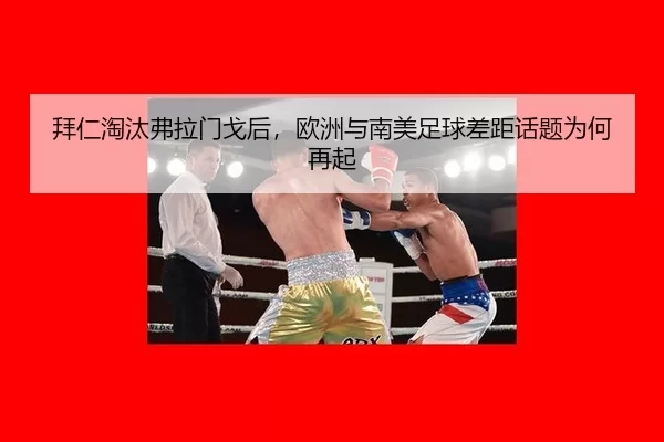 拜仁淘汰弗拉门戈后，欧洲与南美足球差距话题为何再起