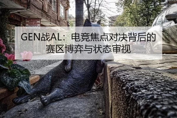 GEN战AL：电竞焦点对决背后的赛区博弈与状态审视